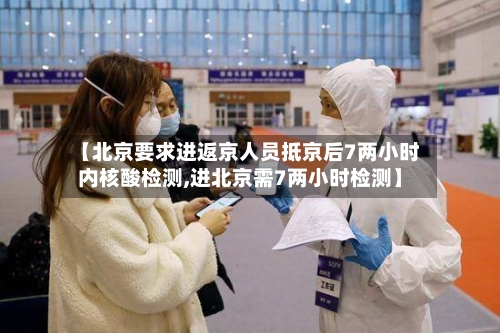 【北京要求进返京人员抵京后7两小时内核酸检测,进北京需7两小时检测】