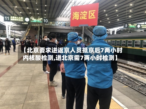 【北京要求进返京人员抵京后7两小时内核酸检测,进北京需7两小时检测】-第2张图片