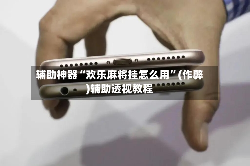 辅助神器“欢乐麻将挂怎么用”(作弊)辅助透视教程