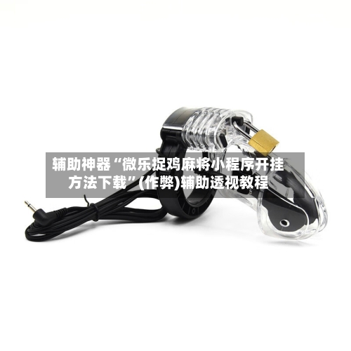 辅助神器“微乐捉鸡麻将小程序开挂方法下载”(作弊)辅助透视教程