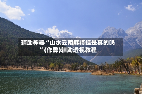 辅助神器“山水云南麻将挂是真的吗”(作弊)辅助透视教程