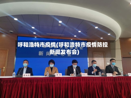 呼和浩特市疫情(呼和浩特市疫情防控新闻发布会)