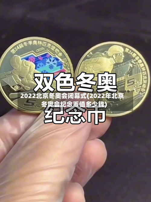 2022北京冬奥会闭幕式(2022年北京冬奥会纪念币值多少钱)