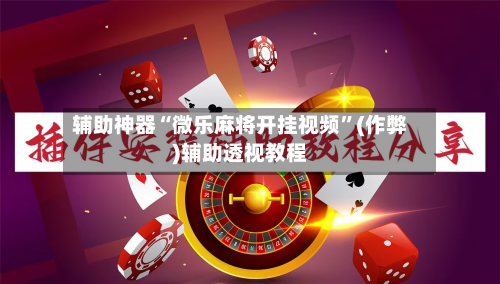 辅助神器“微乐麻将开挂视频”(作弊)辅助透视教程-第2张图片
