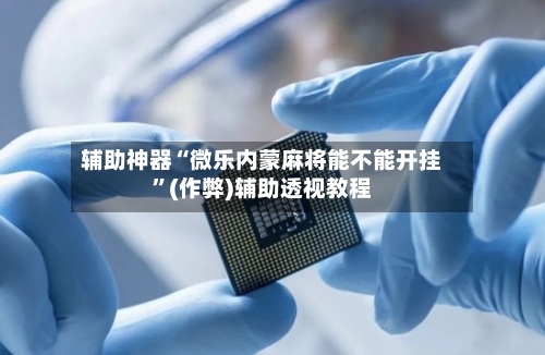 辅助神器“微乐内蒙麻将能不能开挂”(作弊)辅助透视教程