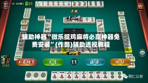 辅助神器“微乐捉鸡麻将必赢神器免费安装	”(作弊)辅助透视教程-第3张图片
