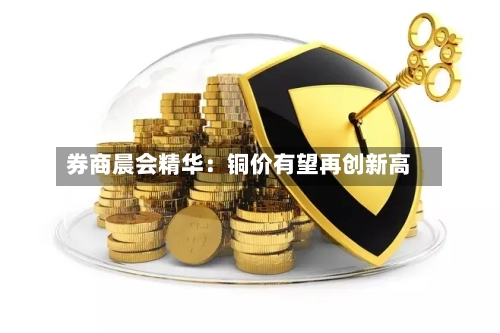 券商晨会精华：铜价有望再创新高-第2张图片