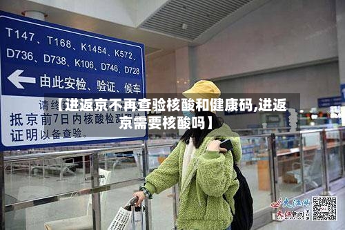 【进返京不再查验核酸和健康码,进返京需要核酸吗】