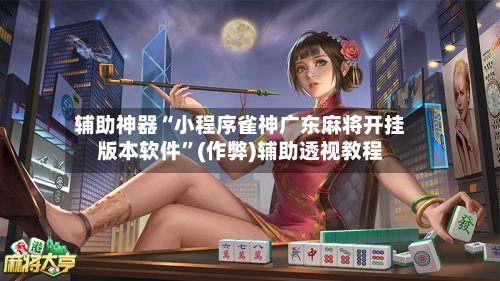 辅助神器“小程序雀神广东麻将开挂版本软件”(作弊)辅助透视教程