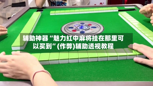 辅助神器“魅力红中麻将挂在那里可以买到”(作弊)辅助透视教程