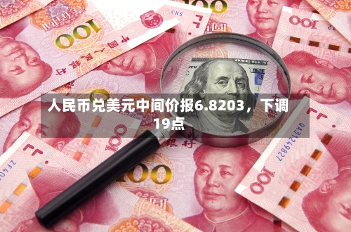 人民币兑美元中间价报6.8203，下调19点