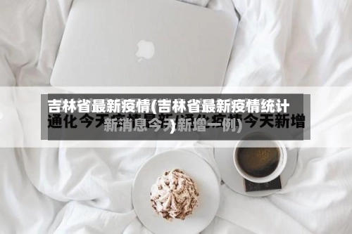 吉林省最新疫情(吉林省最新疫情统计)