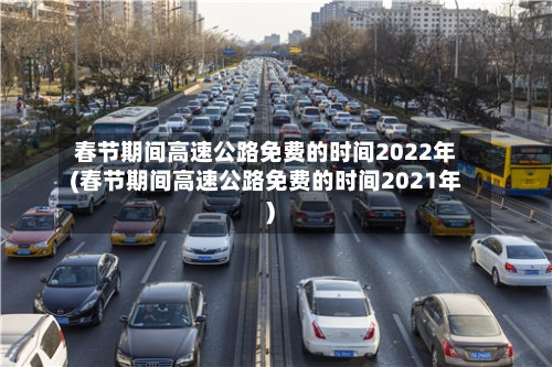 春节期间高速公路免费的时间2022年(春节期间高速公路免费的时间2021年)