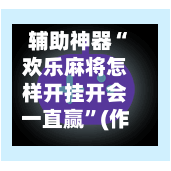 辅助神器“欢乐麻将怎样开挂开会一直赢”(作弊)辅助透视教程