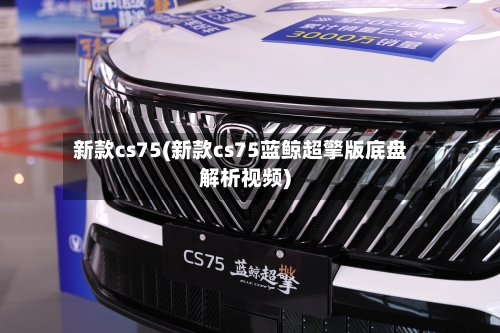 新款cs75(新款cs75蓝鲸超擎版底盘解析视频)