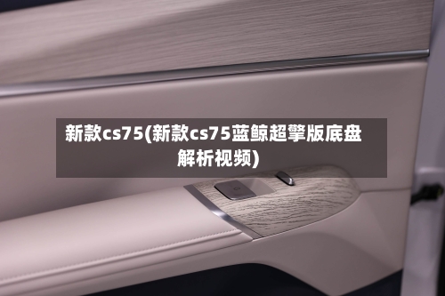 新款cs75(新款cs75蓝鲸超擎版底盘解析视频)-第2张图片