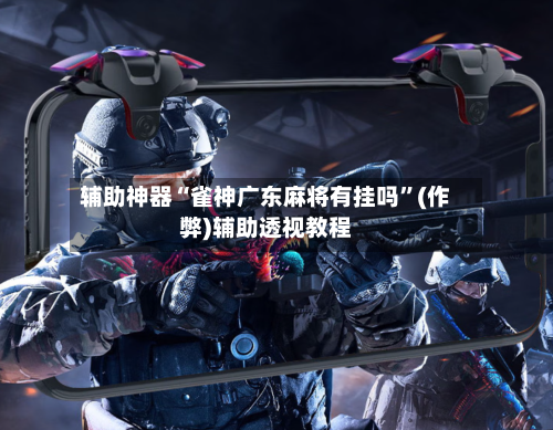 辅助神器“雀神广东麻将有挂吗”(作弊)辅助透视教程-第2张图片