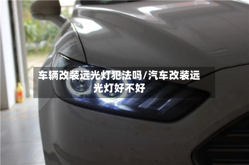 车辆改装远光灯犯法吗/汽车改装远光灯好不好