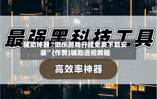 辅助神器“微乐游戏开挂免费下载安装	”(作弊)辅助透视教程-第3张图片