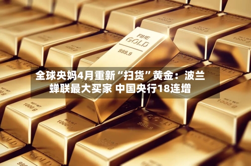 全球央妈4月重新“扫货”黄金：波兰蝉联最大买家 中国央行18连增