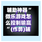 辅助神器“微乐游戏怎么控制输赢”(作弊)辅助透视教程-第2张图片