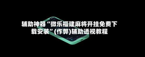 辅助神器“微乐福建麻将开挂免费下载安装”(作弊)辅助透视教程
