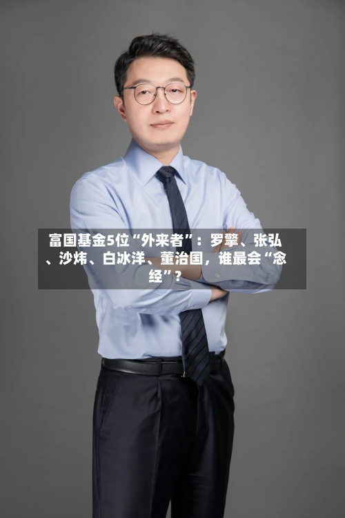 富国基金5位“外来者”：罗擎、张弘、沙炜、白冰洋	、董治国，谁最会“念经”？-第3张图片