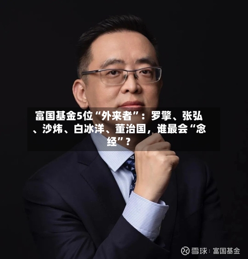富国基金5位“外来者”：罗擎、张弘、沙炜、白冰洋、董治国，谁最会“念经”？