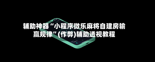 辅助神器“小程序微乐麻将自建房输赢规律”(作弊)辅助透视教程