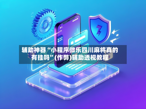 辅助神器“小程序微乐四川麻将真的有挂吗	”(作弊)辅助透视教程-第3张图片