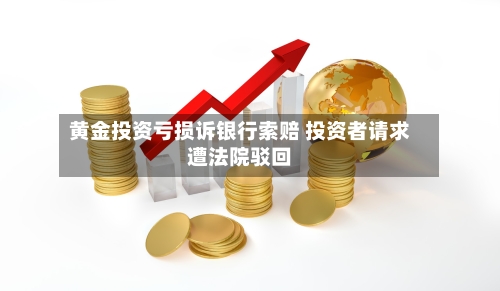 黄金投资亏损诉银行索赔 投资者请求遭法院驳回