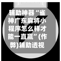 辅助神器“雀神广东麻将小程序怎么样才能一直赢”(作弊)辅助透视教程