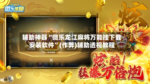 辅助神器“微乐龙江麻将万能挂下载安装软件”(作弊)辅助透视教程
