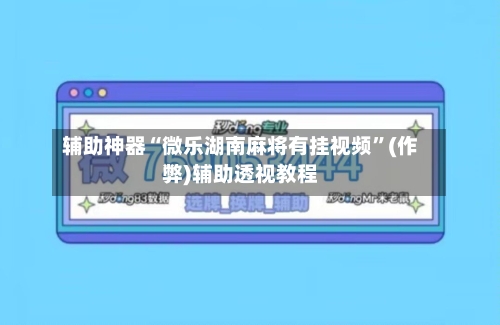 辅助神器“微乐湖南麻将有挂视频	”(作弊)辅助透视教程-第2张图片