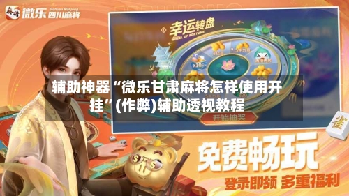 辅助神器“微乐甘肃麻将怎样使用开挂”(作弊)辅助透视教程