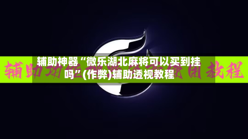 辅助神器“微乐湖北麻将可以买到挂吗”(作弊)辅助透视教程