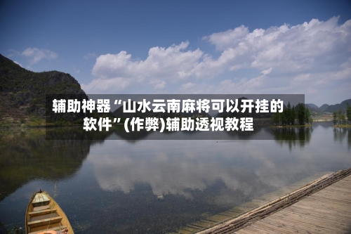 辅助神器“山水云南麻将可以开挂的软件”(作弊)辅助透视教程-第2张图片