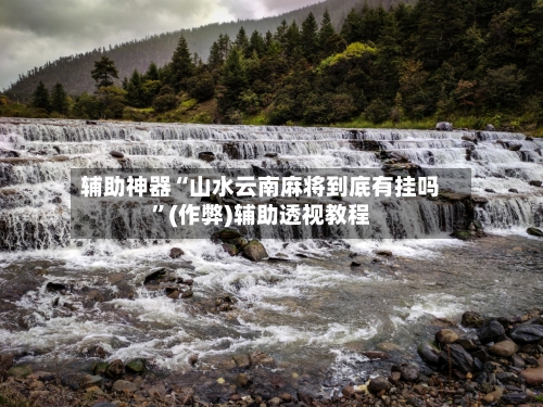辅助神器“山水云南麻将到底有挂吗”(作弊)辅助透视教程