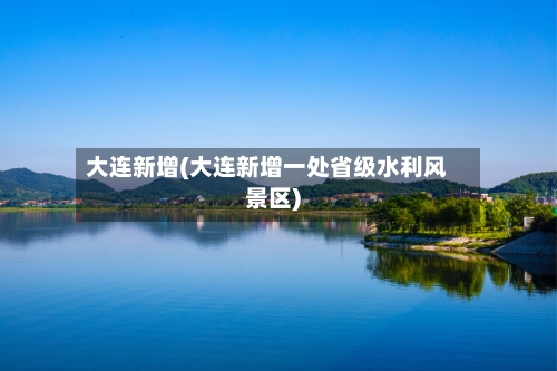 大连新增(大连新增一处省级水利风景区)-第2张图片