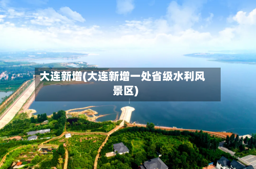 大连新增(大连新增一处省级水利风景区)-第1张图片