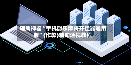 辅助神器“手机微乐麻将开挂器通用版”(作弊)辅助透视教程