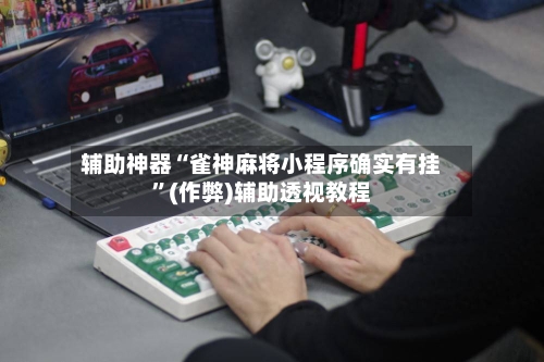 辅助神器“雀神麻将小程序确实有挂”(作弊)辅助透视教程-第2张图片