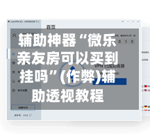 辅助神器“微乐亲友房可以买到挂吗”(作弊)辅助透视教程-第2张图片