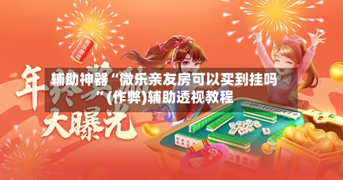 辅助神器“微乐亲友房可以买到挂吗”(作弊)辅助透视教程