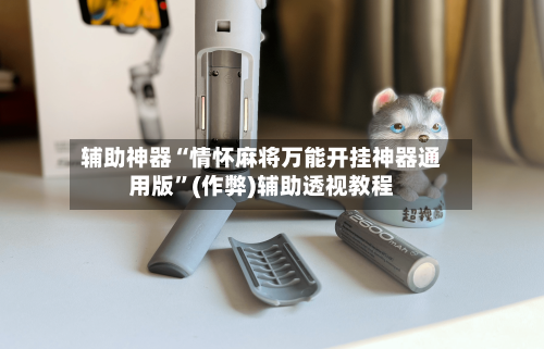 辅助神器“情怀麻将万能开挂神器通用版”(作弊)辅助透视教程