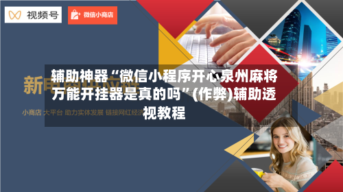 辅助神器“微信小程序开心泉州麻将万能开挂器是真的吗”(作弊)辅助透视教程