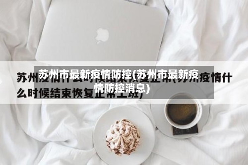 苏州市最新疫情防控(苏州市最新疫情防控消息)-第2张图片
