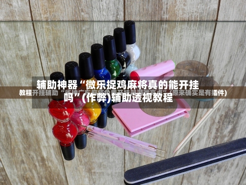 辅助神器“微乐捉鸡麻将真的能开挂吗	”(作弊)辅助透视教程-第3张图片
