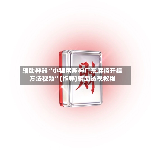 辅助神器“小程序雀神广东麻将开挂方法视频”(作弊)辅助透视教程