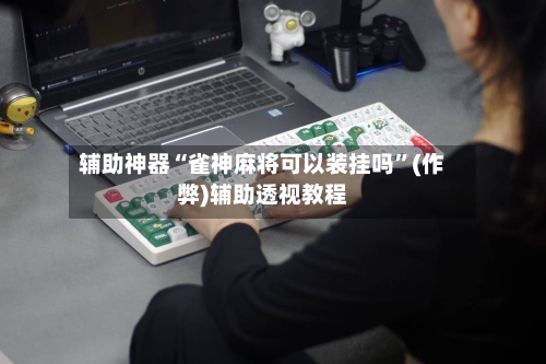 辅助神器“雀神麻将可以装挂吗	”(作弊)辅助透视教程-第2张图片